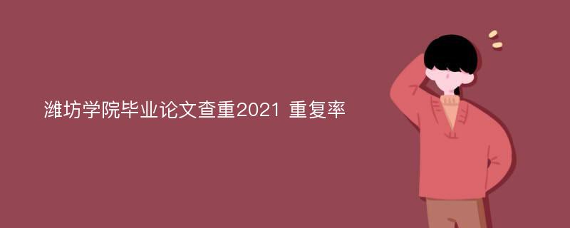 潍坊学院毕业论文查重2021 重复率